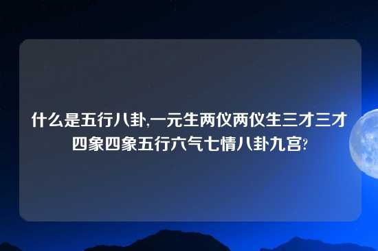 什么是五行八卦,一元生两仪两仪生三才三才四象四象五行六气七情八卦九宫?