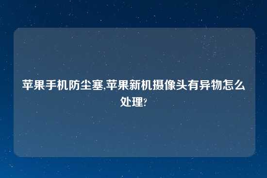 苹果手机防尘塞,苹果新机摄像头有异物怎么处理?