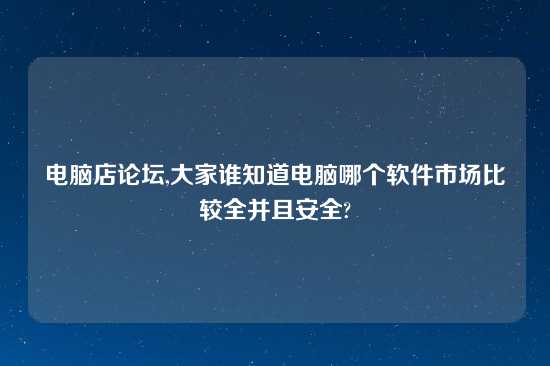 电脑店论坛,大家谁知道电脑哪个软件市场比较全并且安全?
