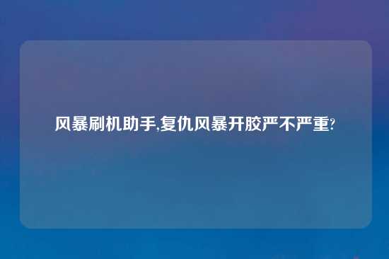 风暴刷机助手,复仇风暴开胶严不严重?