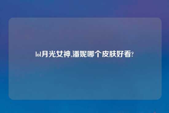 lol月光女神,潘妮哪个皮肤好看?