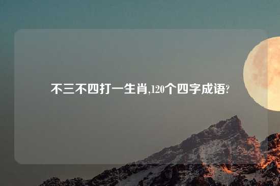 不三不四打一生肖,120个四字成语?