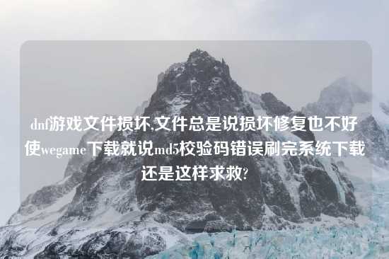 dnf游戏文件损坏,文件总是说损坏修复也不好使wegame怎么玩就说md5校验码错误刷完系统怎么玩还是这样求救?