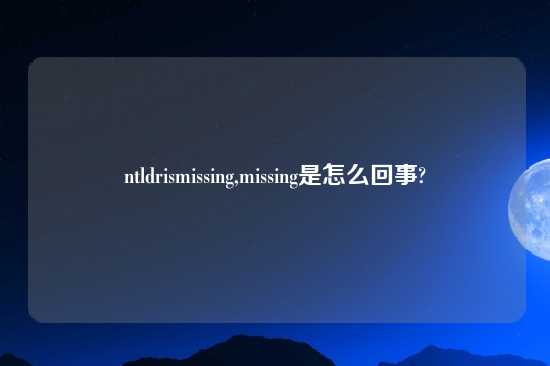 ntldrismissing,missing是怎么回事?