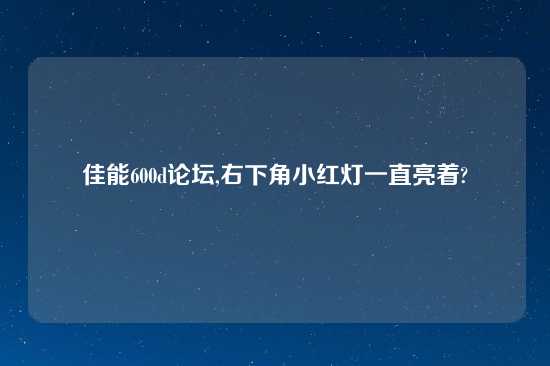 佳能600d论坛,右下角小红灯一直亮着?
