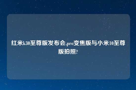 红米k30至尊版发布会,pro变焦版与小米10至尊版拍照?