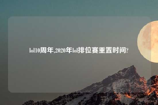 lol10周年,2020年lol排位赛重置时间?