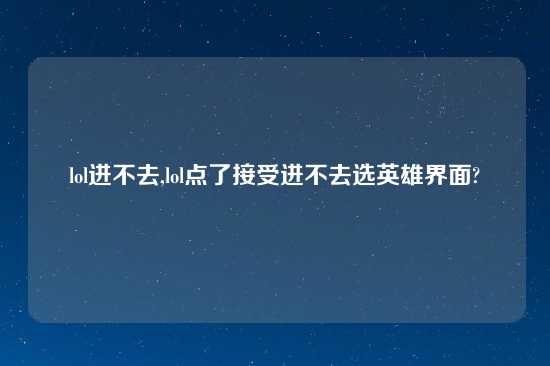 lol进不去,lol点了接受进不去选英雄界面?
