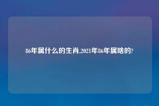 86年属什么的生肖,2021年86年属啥的?