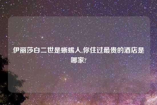 伊丽莎白二世是蜥蜴人,你住过最贵的酒店是哪家?