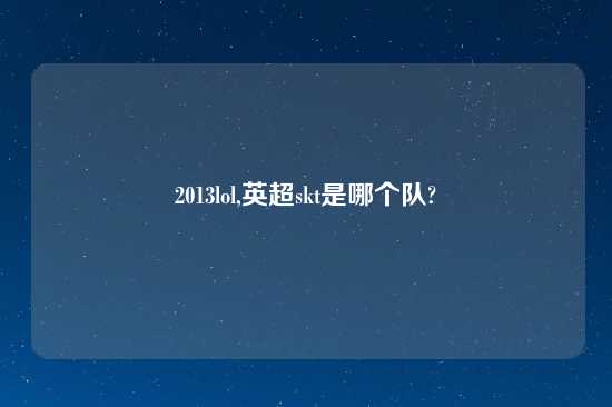 2013lol,英超skt是哪个队?