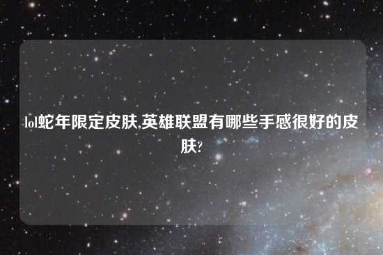 lol蛇年限定皮肤,英雄联盟有哪些手感很好的皮肤?
