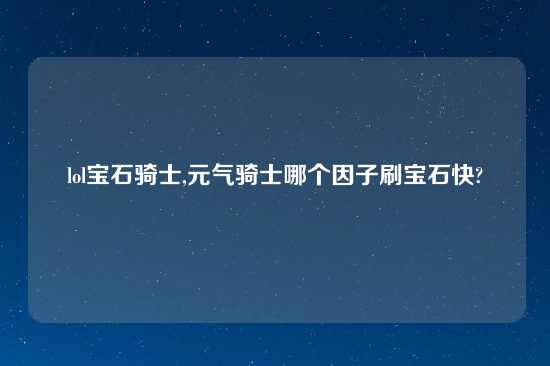 lol宝石骑士,元气骑士哪个因子刷宝石快?