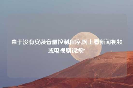 由于没有安装音量控制程序,网上看新闻look或电视剧look?