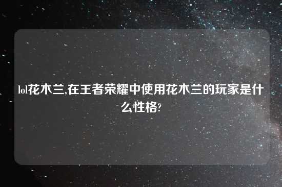 lol花木兰,在王者荣耀中使用花木兰的玩家是什么性格?
