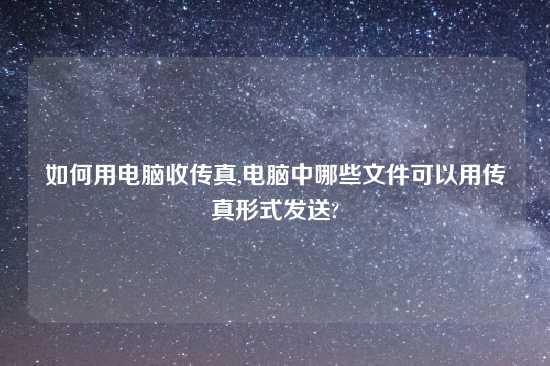 如何用电脑收传真,电脑中哪些文件可以用传真形式发送?