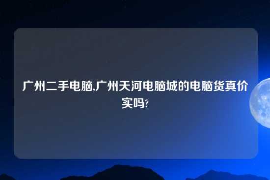 广州二手电脑,广州天河电脑城的电脑货真价实吗?