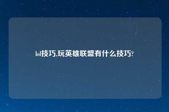 lol技巧,玩英雄联盟有什么技巧?