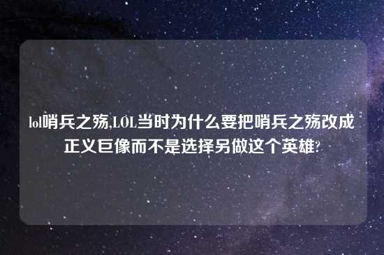 lol哨兵之殇,LOL当时为什么要把哨兵之殇改成正义巨像而不是选择另做这个英雄?