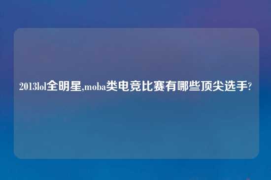 2013lol全明星,moba类电竞比赛有哪些顶尖选手?