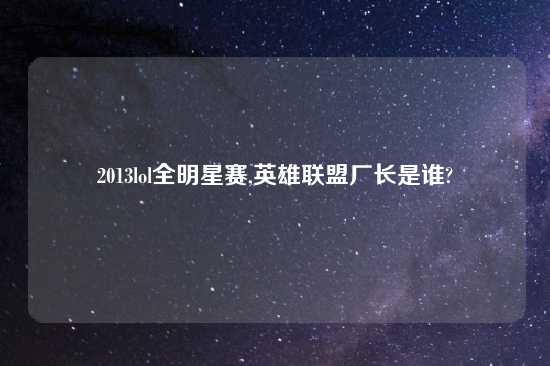 2013lol全明星赛,英雄联盟厂长是谁?
