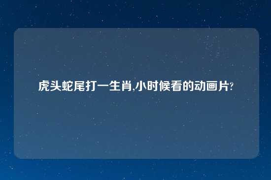 虎头蛇尾打一生肖,小时候看的动画片?
