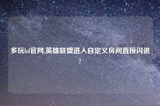 多玩lol官网,英雄联盟进入自定义房间直接闪退?