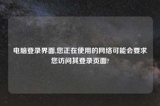 电脑登录界面,您正在使用的网络可能会要求您访问其登录页面?