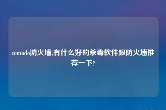 comodo防火墙,有什么好的杀毒软件跟防火墙推荐一下?