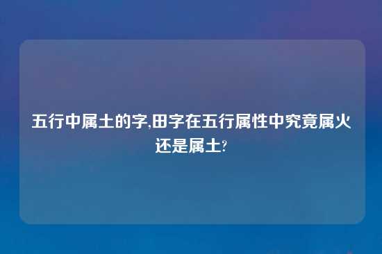 五行中属土的字,田字在五行属性中究竟属火还是属土?