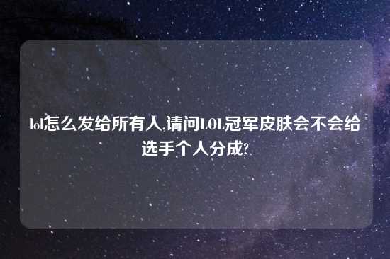 lol怎么发给所有人,请问LOL冠军皮肤会不会给选手个人分成?