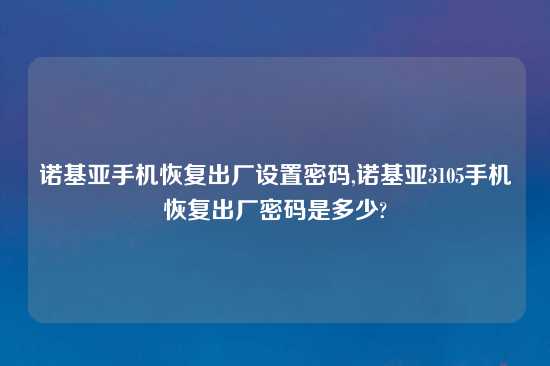 诺基亚手机恢复出厂设置密码,诺基亚3105手机恢复出厂密码是多少?