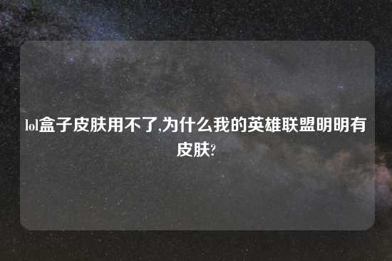 lol盒子皮肤用不了,为什么我的英雄联盟明明有皮肤?