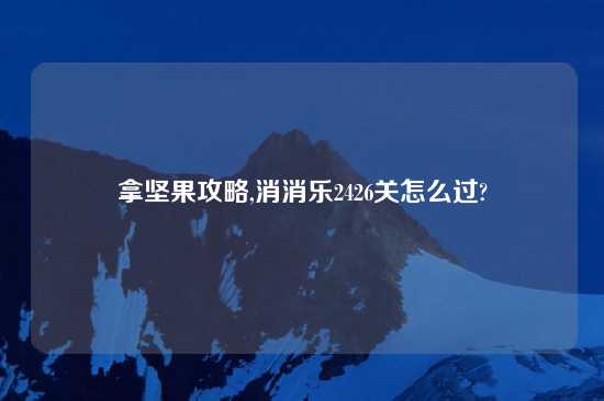 拿坚果攻略,消消乐2426关怎么过?