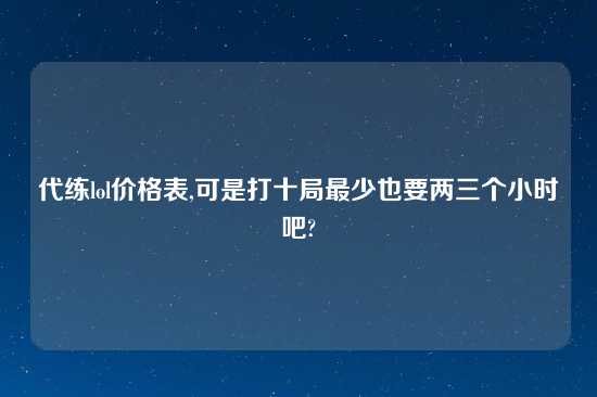 代练lol价格表,可是打十局最少也要两三个小时吧?