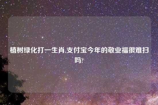 植树绿化打一生肖,支付宝今年的敬业福很难扫吗?