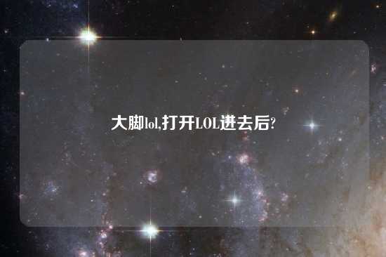大脚lol,打开LOL进去后?