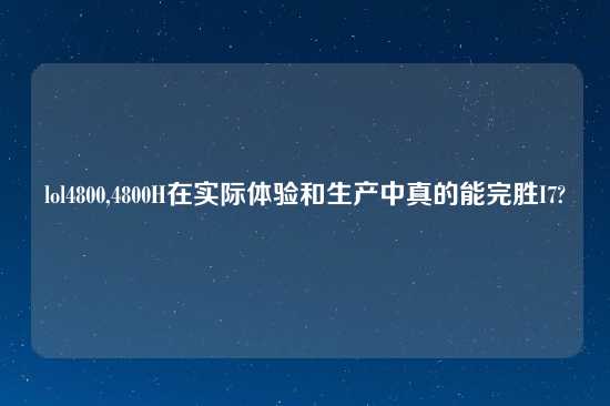lol4800,4800H在实际体验和生产中真的能完胜I7?
