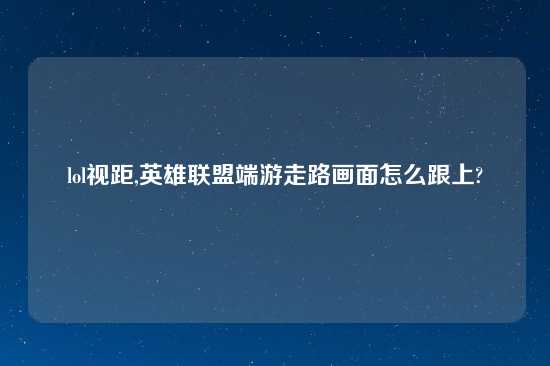 lol视距,英雄联盟端游走路画面怎么跟上?