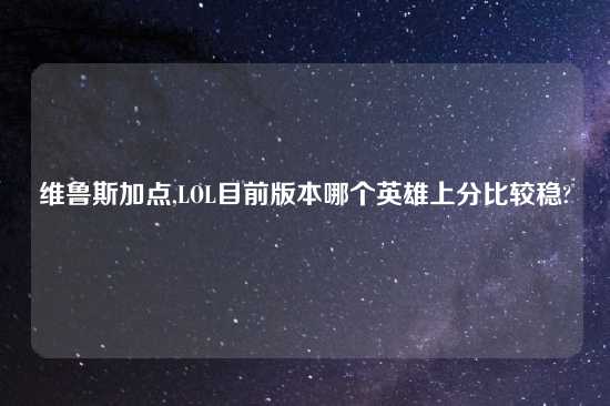 维鲁斯加点,LOL目前版本哪个英雄上分比较稳?