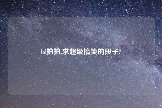 lol拍拍,求超级搞笑的段子?