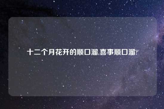 十二个月花开的顺口溜,喜事顺口溜?