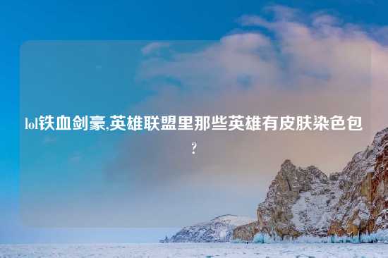 lol铁血剑豪,英雄联盟里那些英雄有皮肤染色包?