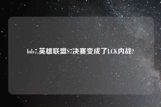 lols7,英雄联盟S7决赛变成了LCK内战?