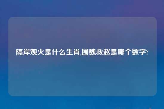 隔岸观火是什么生肖,围魏救赵是哪个数字?
