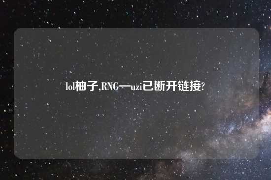 lol柚子,RNG—uzi已断开链接?