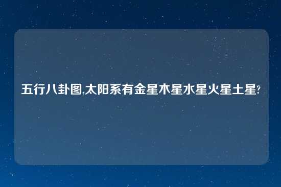 五行八卦图,太阳系有金星木星水星火星土星?