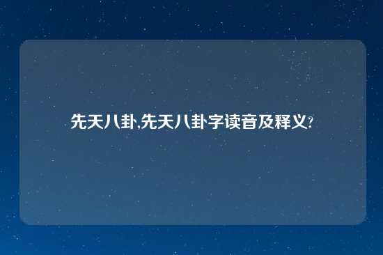 先天八卦,先天八卦字读音及释义?