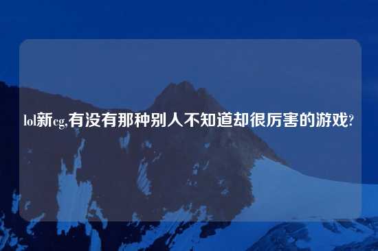 lol新cg,有没有那种别人不知道却很厉害的游戏?