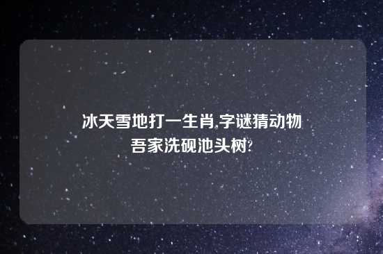 冰天雪地打一生肖,字谜猜动物
吾家洗砚池头树?